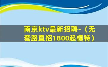 南京ktv最新招聘-（无套路直招1800起模特）